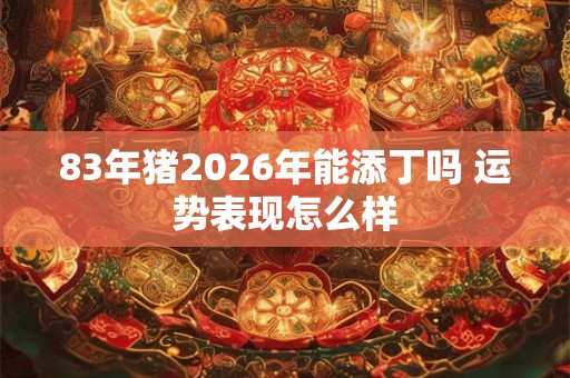 83年猪2026年能添丁吗 运势表现怎么样