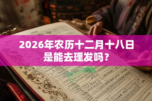 2026年农历十二月十八日是能去理发吗？