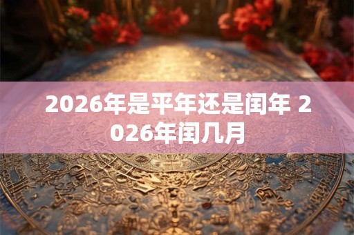 2026年是平年还是闰年 2026年闰几月
