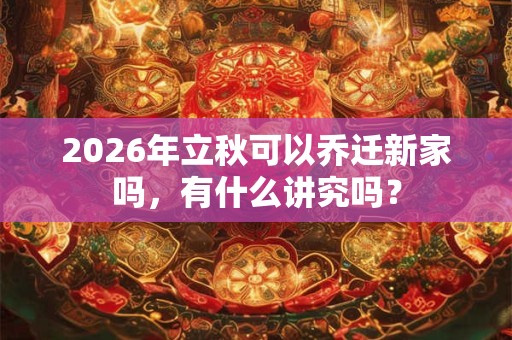 2026年立秋可以乔迁新家吗,有什么讲究吗? 2026年立秋可以乔迁新家吗,有什么讲究吗?