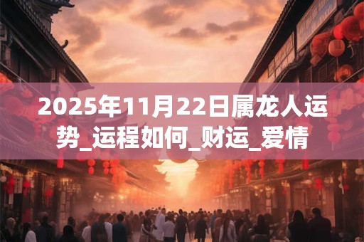 2025年11月22日属龙人运势_运程如何_财运_爱情