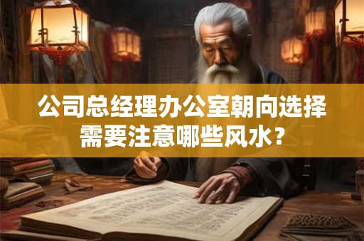 公司总经理办公室朝向选择需要注意哪些风水？