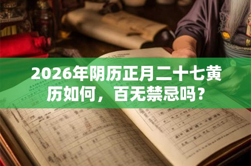 2026年阴历正月二十七黄历如何，百无禁忌吗？