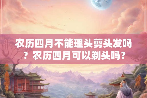 农历四月不能理头剪头发吗？农历四月可以剃头吗？
