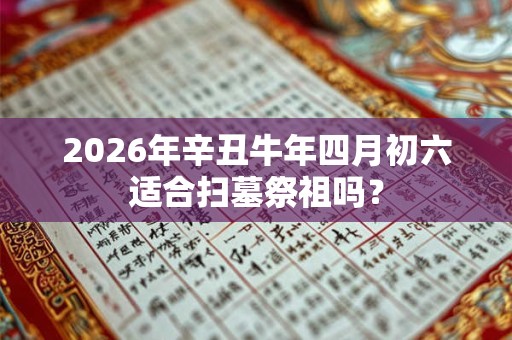 2026年辛丑牛年四月初六适合扫墓祭祖吗？