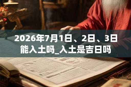 2026年7月1日、2日、3日能入土吗_入土是吉日吗