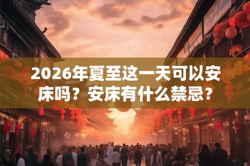 2026年夏至这一天可以安床吗？安床有什么禁忌？