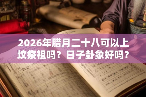 2026年腊月二十八可以上坟祭祖吗？日子卦象好吗？