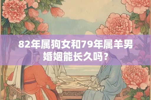 82年属狗女和79年属羊男婚姻能长久吗? 82年属狗女和79年属羊男婚姻能长久吗?