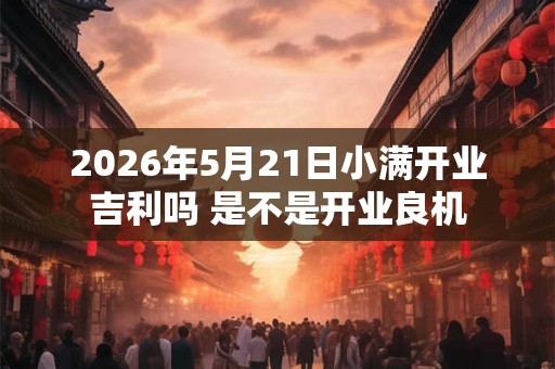 2026年5月21日小满开业吉利吗 是不是开业良机 2026年5月21日小满开业吉利吗 是不是开业良机