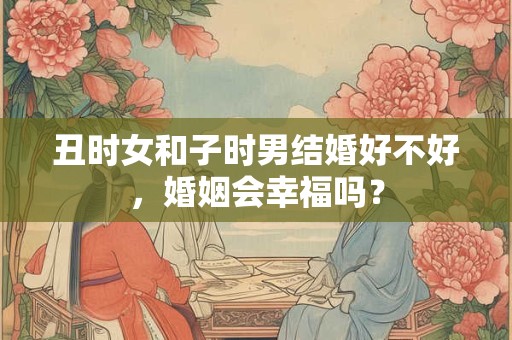 丑时女和子时男结婚好不好，婚姻会幸福吗？