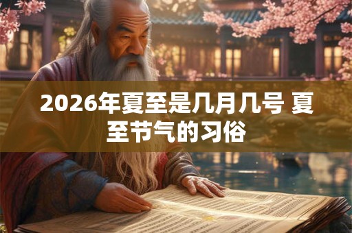 2026年夏至是几月几号 夏至节气的习俗 2026年夏至是几月几号 夏至节气的习俗