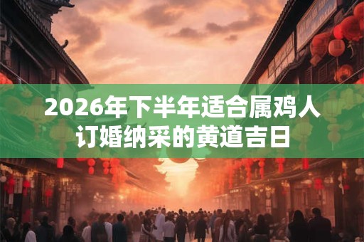 2026年下半年适合属鸡人订婚纳采的黄道吉日