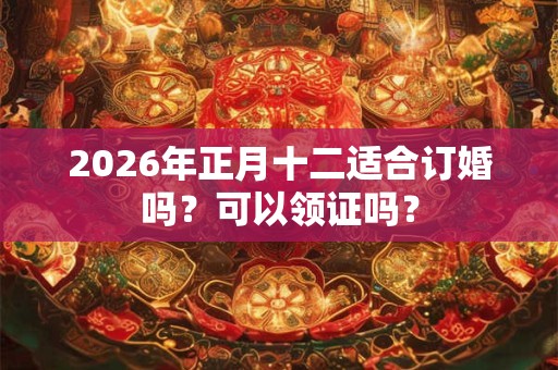 2026年正月十二适合订婚吗？可以领证吗？