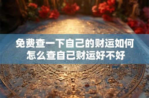 免费查一下自己的财运如何 怎么查自己财运好不好 免费查一下自己的财运如何 怎么查自己财运好不好