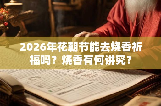 2026年花朝节能去烧香祈福吗？烧香有何讲究？