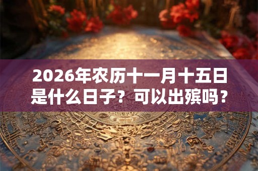 2026年农历十一月十五日是什么日子?可以出殡吗? 2026年农历十一月十五日是什么日子?可以出殡吗?