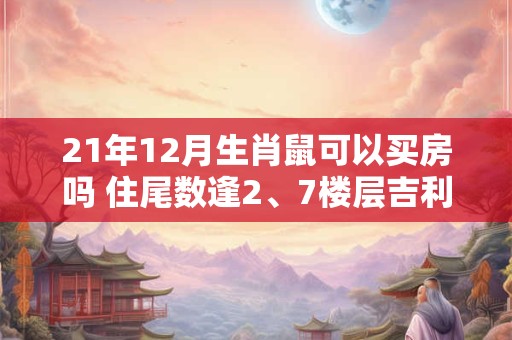 21年12月生肖鼠可以买房吗 住尾数逢2、7楼层吉利