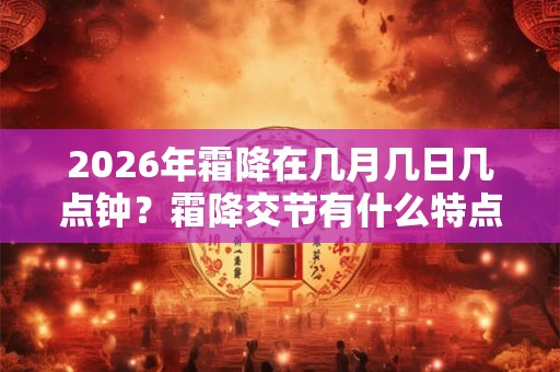 2026年霜降在几月几日几点钟?霜降交节有什么特点 2026年霜降在几月几日几点钟?霜降交节有什么特点