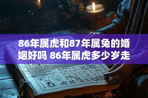 86年属虎和87年属兔的婚姻好吗 86年属虎多少岁走大运