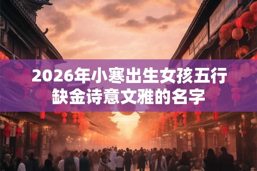 2026年小寒出生女孩五行缺金诗意文雅的名字 2026年小寒出生女孩五行缺金诗意文雅的名字