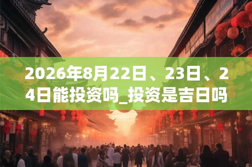 2026年8月22日、23日、24日能投资吗_投资是吉日吗