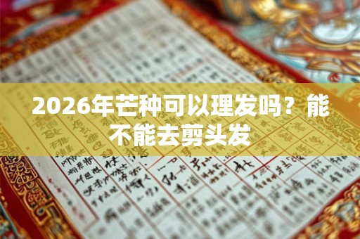 2026年芒种可以理发吗？能不能去剪头发