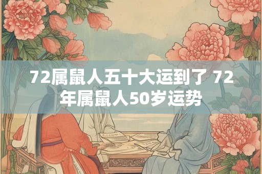72属鼠人五十大运到了 72年属鼠人50岁运势 72属鼠人五十大运到了 72年属鼠人50岁运势