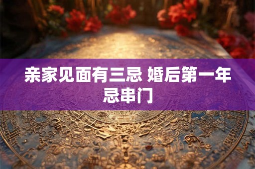 亲家见面有三忌 婚后第一年忌串门