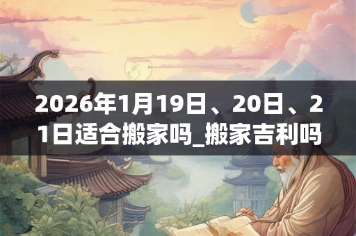 2026年1月19日、20日、21日适合搬家吗_搬家吉利吗 2026年1月19日、20日、21日适合搬家吗_搬家吉利吗