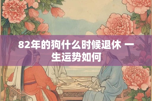 82年的狗什么时候退休 一生运势如何