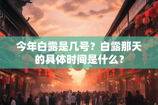 今年白露是几号？白露那天的具体时间是什么？