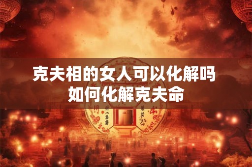 克夫相的女人可以化解吗 如何化解克夫命