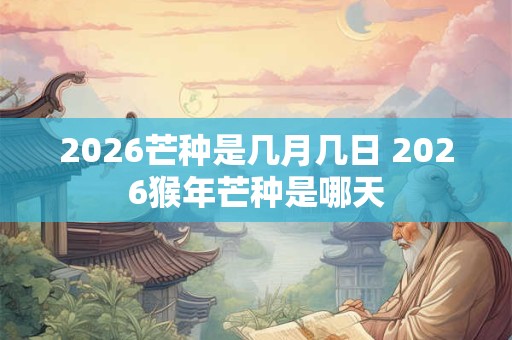 2026芒种是几月几日 2026猴年芒种是哪天 2026芒种是几月几日 2026猴年芒种是哪天