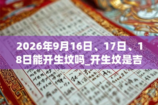 2026年9月16日、17日、18日能开生坟吗_开生坟是吉日吗