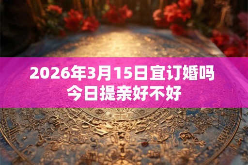 2026年3月15日宜订婚吗 今日提亲好不好