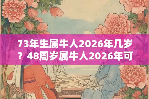 73年生属牛人2026年几岁？48周岁属牛人2026年可以结婚吗？