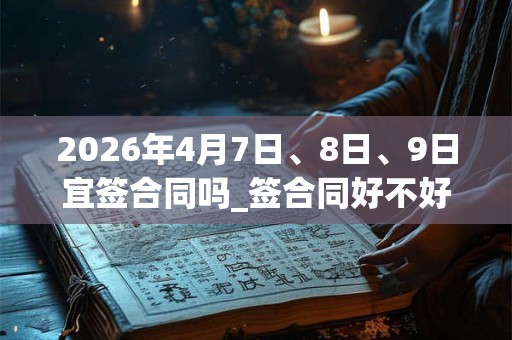 2026年4月7日、8日、9日宜签合同吗_签合同好不好