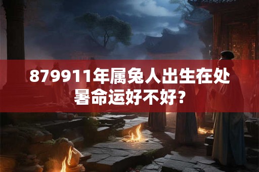 879911年属兔人出生在处暑命运好不好？