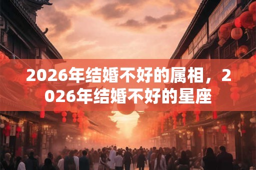 2026年结婚不好的属相，2026年结婚不好的星座
