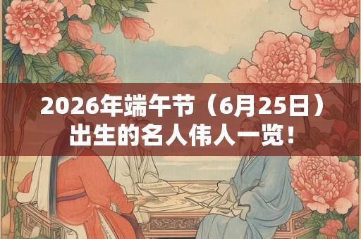 2026年端午节（6月25日）出生的名人伟人一览！