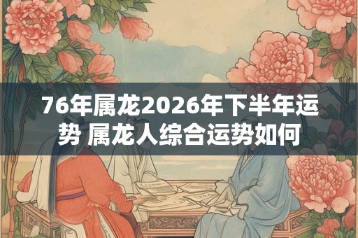 76年属龙2026年下半年运势 属龙人综合运势如何