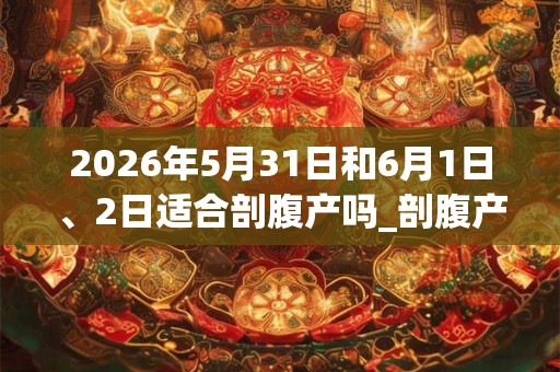 2026年5月31日和6月1日、2日适合剖腹产吗_剖腹产吉利吗 2026年5月31日和6月1日、2日适合剖腹产吗_剖腹产吉利吗