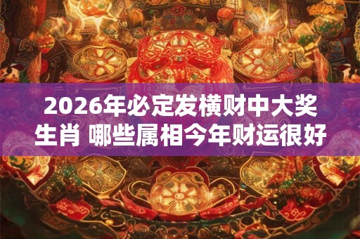 2026年必定发横财中大奖生肖 哪些属相今年财运很好