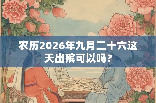 农历2026年九月二十六这天出殡可以吗? 农历2026年九月二十六这天出殡可以吗?