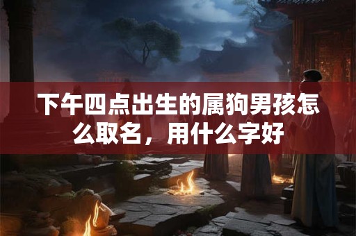 下午四点出生的属狗男孩怎么取名,用什么字好 下午四点出生的属狗男孩怎么取名,用什么字好