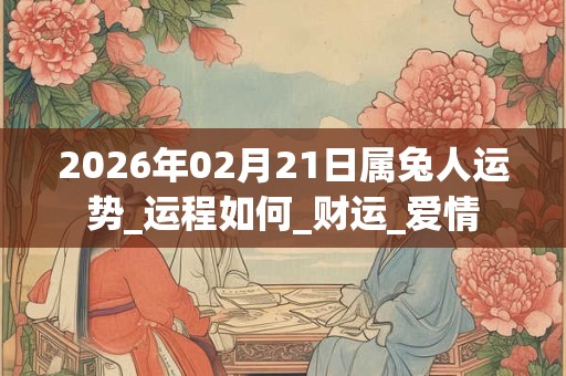2026年02月21日属兔人运势_运程如何_财运_爱情