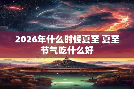 2026年什么时候夏至 夏至节气吃什么好