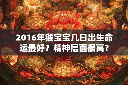 2016年猴宝宝几日出生命运最好？精神层面很高？