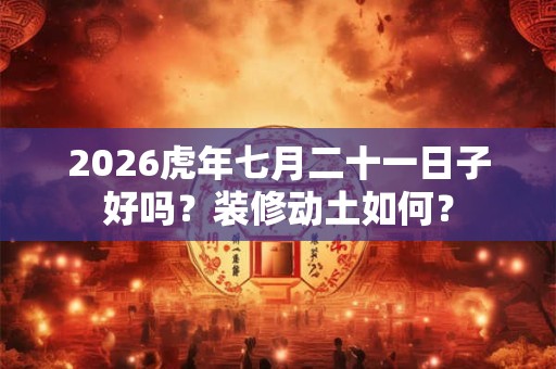 2026虎年七月二十一日子好吗？装修动土如何？